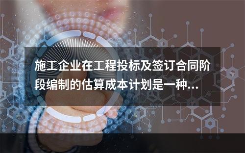 施工企业在工程投标及签订合同阶段编制的估算成本计划是一种（　