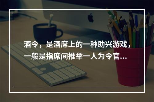 酒令，是酒席上的一种助兴游戏，一般是指席间推举一人为令官，余