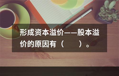 形成资本溢价——股本溢价的原因有（　　）。