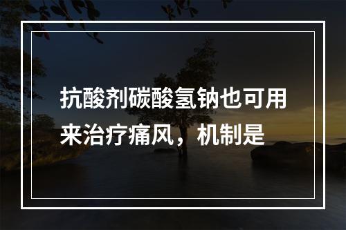 抗酸剂碳酸氢钠也可用来治疗痛风，机制是