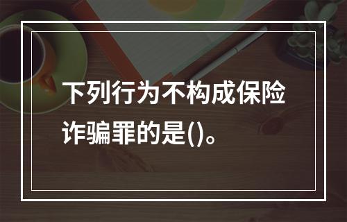 下列行为不构成保险诈骗罪的是()。