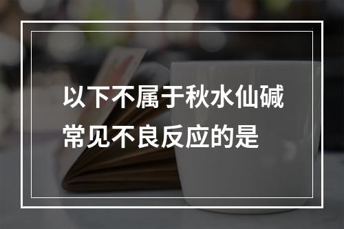 以下不属于秋水仙碱常见不良反应的是