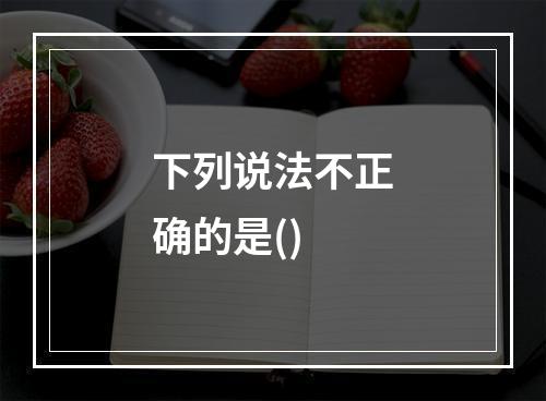 下列说法不正确的是()