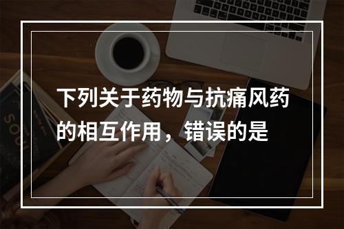 下列关于药物与抗痛风药的相互作用，错误的是