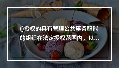 ()授权的具有管理公共事务职能的组织在法定授权范围内，以自己