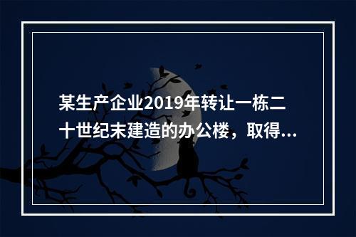 某生产企业2019年转让一栋二十世纪末建造的办公楼，取得转让