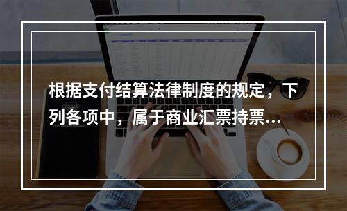 根据支付结算法律制度的规定，下列各项中，属于商业汇票持票人向