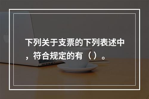 下列关于支票的下列表述中，符合规定的有（ ）。