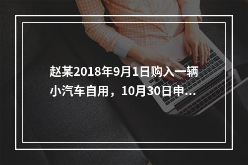 赵某2018年9月1日购入一辆小汽车自用，10月30日申报并