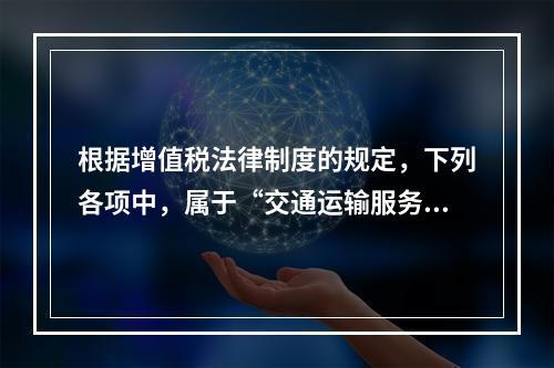 根据增值税法律制度的规定，下列各项中，属于“交通运输服务”的