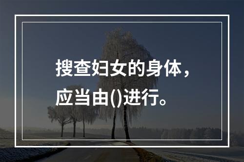 搜查妇女的身体，应当由()进行。