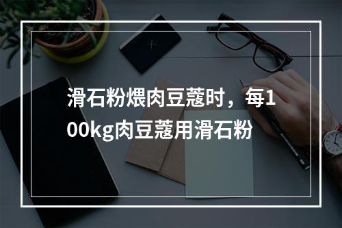 滑石粉煨肉豆蔻时，每100kg肉豆蔻用滑石粉