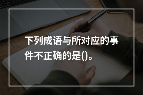 下列成语与所对应的事件不正确的是()。