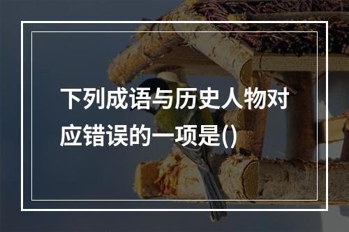 下列成语与历史人物对应错误的一项是()