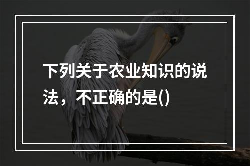 下列关于农业知识的说法，不正确的是()