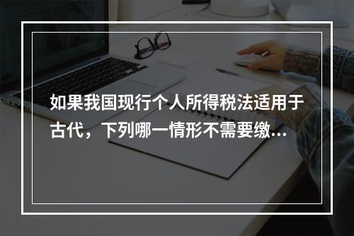 如果我国现行个人所得税法适用于古代，下列哪一情形不需要缴纳个