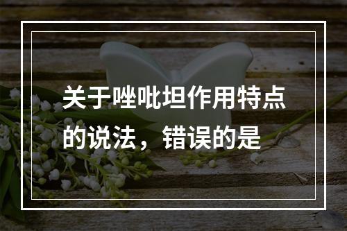 关于唑吡坦作用特点的说法，错误的是