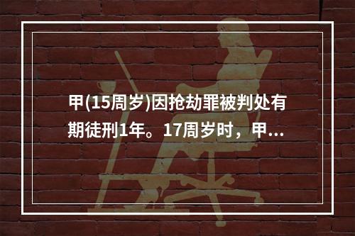 甲(15周岁)因抢劫罪被判处有期徒刑1年。17周岁时，甲以特