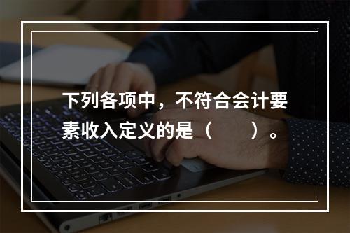 下列各项中，不符合会计要素收入定义的是（　　）。