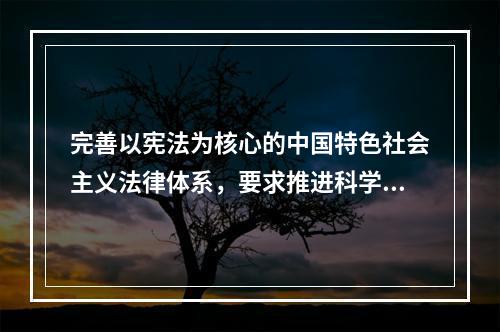 完善以宪法为核心的中国特色社会主义法律体系，要求推进科学立法