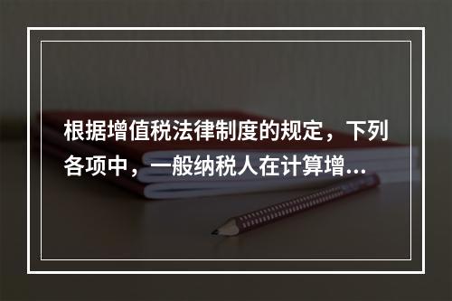 根据增值税法律制度的规定，下列各项中，一般纳税人在计算增值税