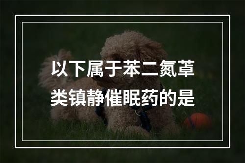 以下属于苯二氮䓬类镇静催眠药的是