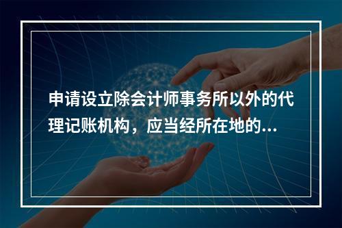 申请设立除会计师事务所以外的代理记账机构，应当经所在地的县级