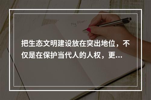 把生态文明建设放在突出地位，不仅是在保护当代人的人权，更是在