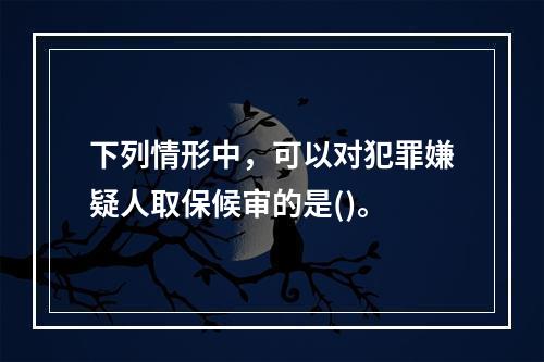 下列情形中，可以对犯罪嫌疑人取保候审的是()。