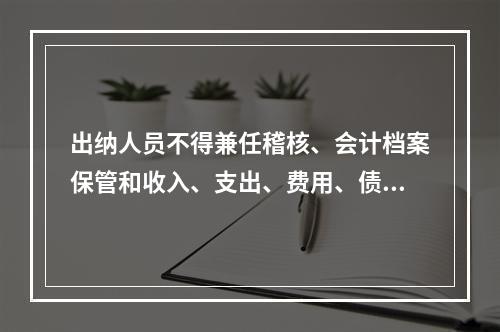 出纳人员不得兼任稽核、会计档案保管和收入、支出、费用、债权债