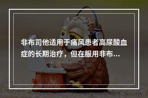 非布司他适用于痛风患者高尿酸血症的长期治疗，但在服用非布司他