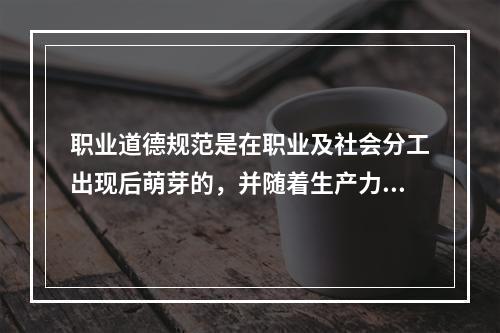 职业道德规范是在职业及社会分工出现后萌芽的，并随着生产力和（