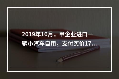 2019年10月，甲企业进口一辆小汽车自用，支付买价17万元