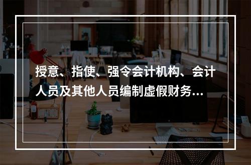 授意、指使、强令会计机构、会计人员及其他人员编制虚假财务会计