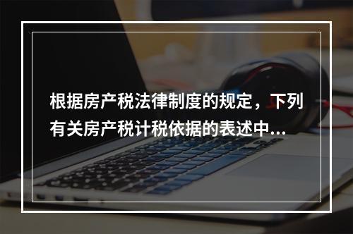 根据房产税法律制度的规定，下列有关房产税计税依据的表述中，正