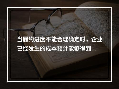 当履约进度不能合理确定时，企业已经发生的成本预计能够得到补偿