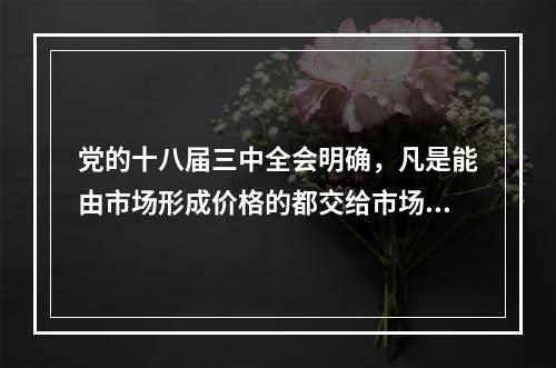 党的十八届三中全会明确，凡是能由市场形成价格的都交给市场，政