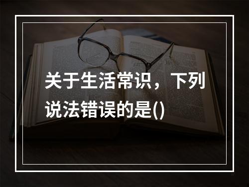 关于生活常识，下列说法错误的是()