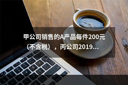 甲公司销售的A产品每件200元（不含税），丙公司2019年1