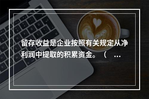 留存收益是企业按照有关规定从净利润中提取的积累资金。（　　）