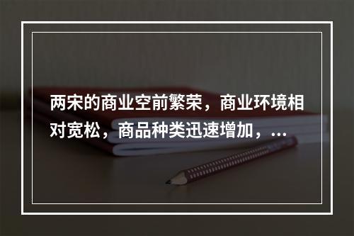 两宋的商业空前繁荣，商业环境相对宽松，商品种类迅速增加，出现