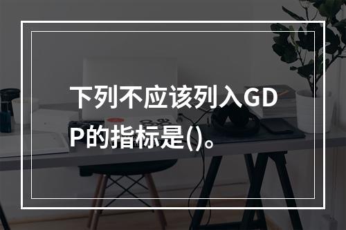 下列不应该列入GDP的指标是()。