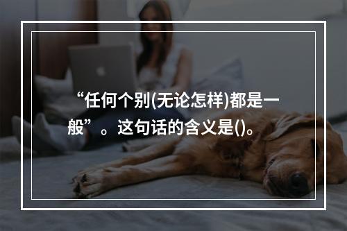 “任何个别(无论怎样)都是一般”。这句话的含义是()。