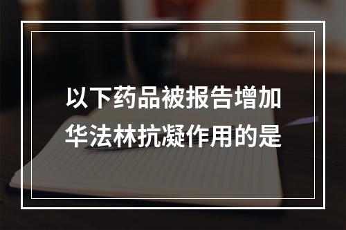 以下药品被报告增加华法林抗凝作用的是