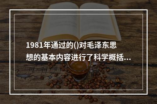 1981年通过的()对毛泽东思想的基本内容进行了科学概括。