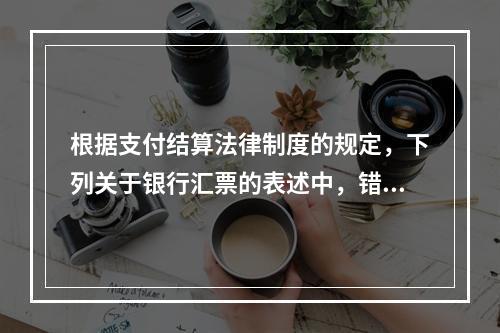 根据支付结算法律制度的规定，下列关于银行汇票的表述中，错误的