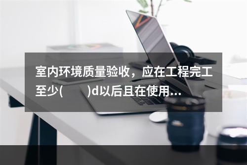 室内环境质量验收，应在工程完工至少(　　)d以后且在使用之前