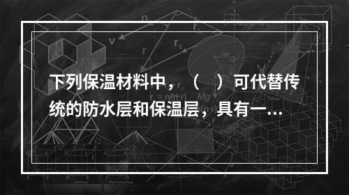 下列保温材料中，（　）可代替传统的防水层和保温层，具有一材多