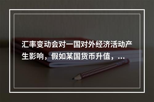 汇率变动会对一国对外经济活动产生影响，假如某国货币升值，则下