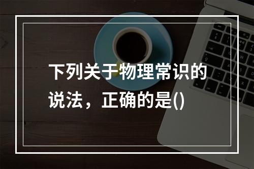 下列关于物理常识的说法，正确的是()